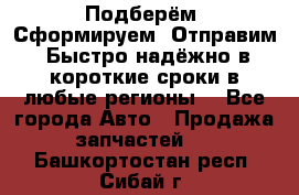 Подберём. Сформируем. Отправим. Быстро надёжно в короткие сроки в любые регионы. - Все города Авто » Продажа запчастей   . Башкортостан респ.,Сибай г.